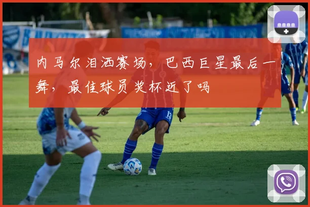 内马尔泪洒赛场，巴西巨星最后一舞，最佳球员奖杯近了吗