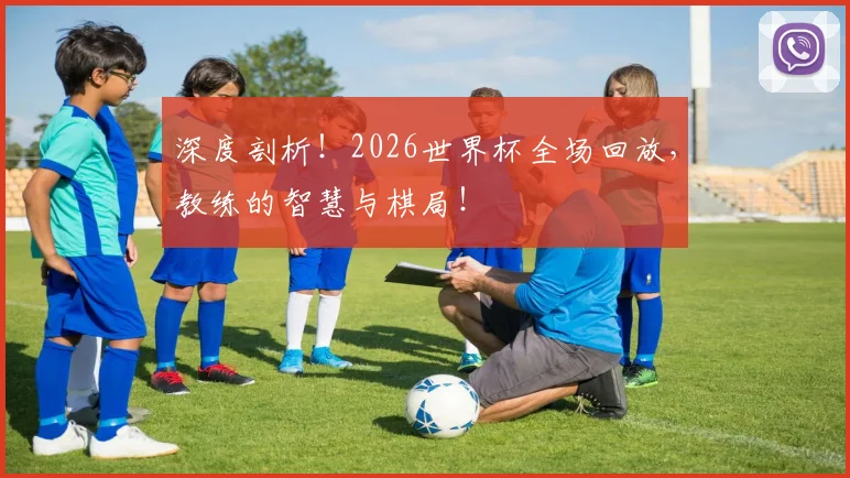 深度剖析！2026世界杯全场回放，教练的智慧与棋局！