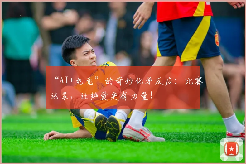 “AI+电竞”的奇妙化学反应:比赛记录,让热爱更有力量!