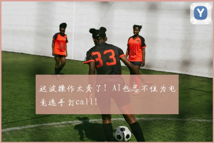 这波操作太秀了!AI也忍不住为电竞选手打call!