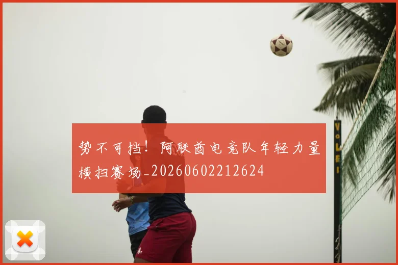 势不可挡!阿联酋电竞队年轻力量横扫赛场_20260602212624