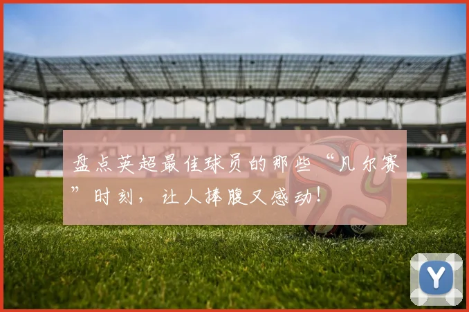 盘点英超最佳球员的那些“凡尔赛”时刻，让人捧腹又感动！
