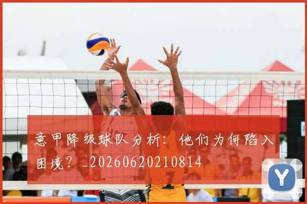 意甲降级球队分析：他们为何陷入困境？_20260620210814