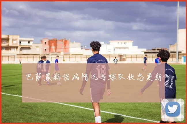 巴萨最新伤病情况与球队状态更新
