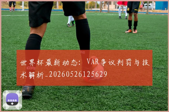 世界杯最新动态:VAR争议判罚与技术解析_20260526125629