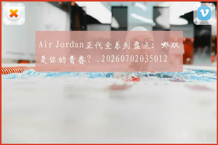 Air Jordan正代全系列盘点:哪双是你的青春?_20260702035012