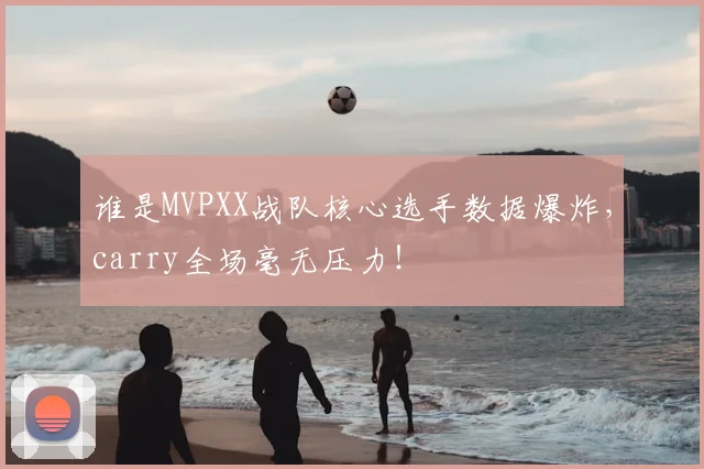 谁是MVPXX战队核心选手数据爆炸,carry全场毫无压力!
