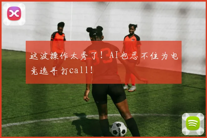 这波操作太秀了!AI也忍不住为电竞选手打call!