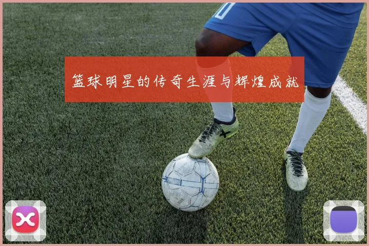篮球明星的传奇生涯与辉煌成就