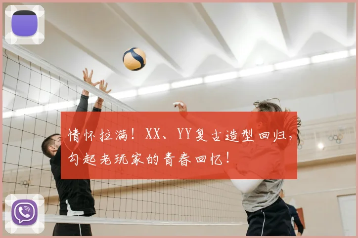 情怀拉满！XX、YY复古造型回归，勾起老玩家的青春回忆！