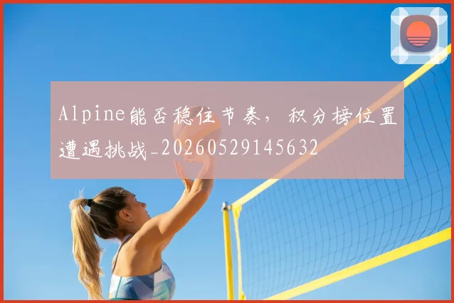 Alpine能否稳住节奏，积分榜位置遭遇挑战_20260529145632