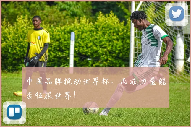 中国品牌搅动世界杯，民族力量能否征服世界！