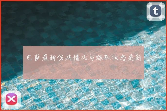 巴萨最新伤病情况与球队状态更新