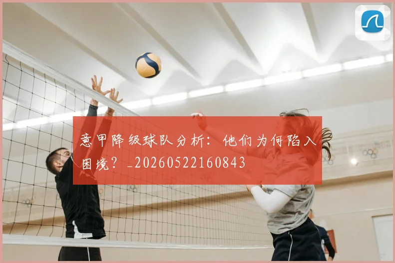意甲降级球队分析:他们为何陷入困境?_20260522160843