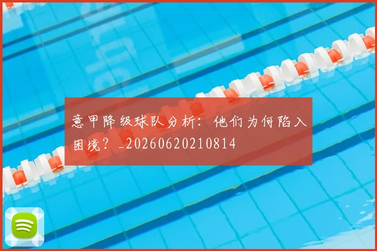 意甲降级球队分析：他们为何陷入困境？_20260620210814
