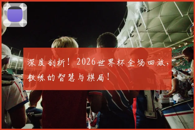 深度剖析!2026世界杯全场回放,教练的智慧与棋局!