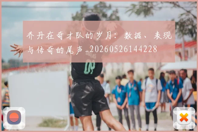 乔丹在奇才队的岁月：数据、表现与传奇的尾声_20260526144228