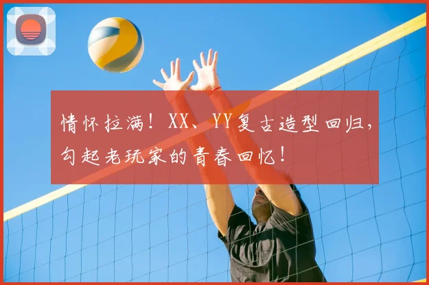 情怀拉满！XX、YY复古造型回归，勾起老玩家的青春回忆！