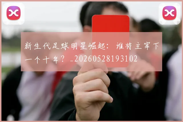 新生代足球明星崛起：谁将主宰下一个十年？_20260528193102