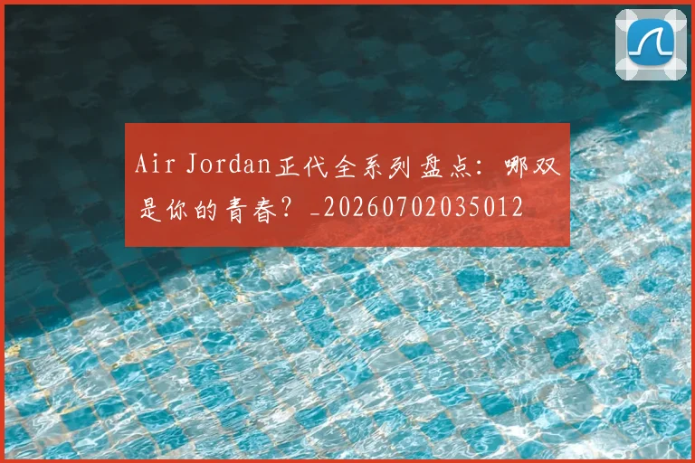 Air Jordan正代全系列盘点：哪双是你的青春？_20260702035012