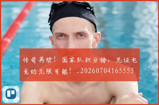 传奇再续!国家队积分榜,见证电竞的无限可能!_20260704165555