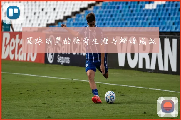篮球明星的传奇生涯与辉煌成就