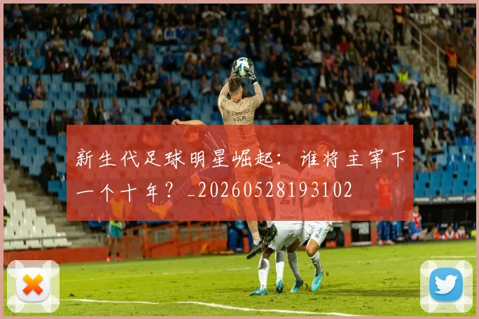 新生代足球明星崛起:谁将主宰下一个十年?_20260528193102