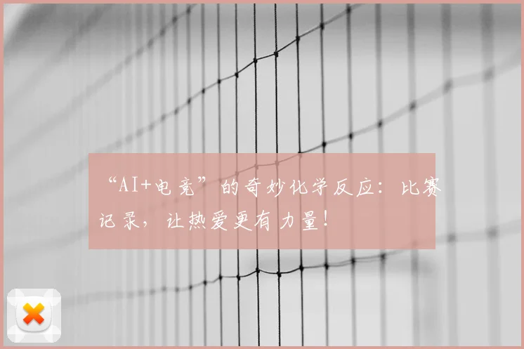 “AI+电竞”的奇妙化学反应：比赛记录，让热爱更有力量！