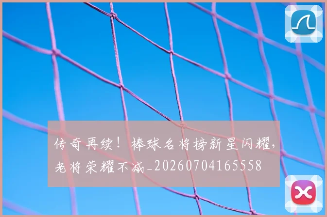 传奇再续!棒球名将榜新星闪耀,老将荣耀不减_20260704165558