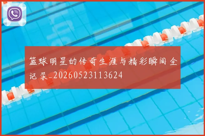 篮球明星的传奇生涯与精彩瞬间全记录_20260523113624