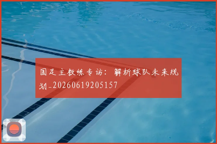 国足主教练专访:解析球队未来规划_20260619205157